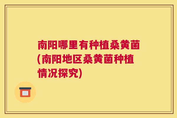 南阳哪里有种植桑黄菌(南阳地区桑黄菌种植情况探究)