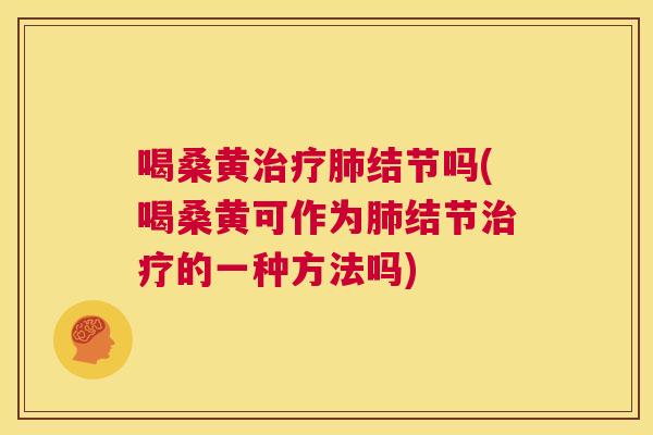 喝桑黄结节吗(喝桑黄可作为结节的一种方法吗)