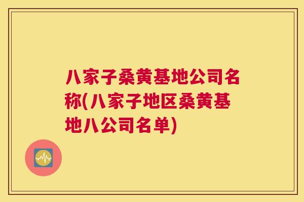 八家子桑黄基地公司名称(八家子地区桑黄基地八公司名单)