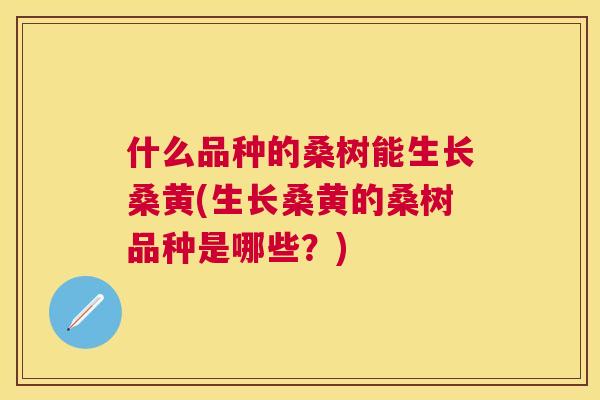 什么品种的桑树能生长桑黄(生长桑黄的桑树品种是哪些？)