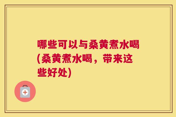 哪些可以与桑黄煮水喝(桑黄煮水喝，带来这些好处)