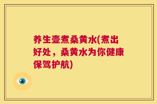 养生壶煮桑黄水(煮出好处，桑黄水为你健康保驾护航)