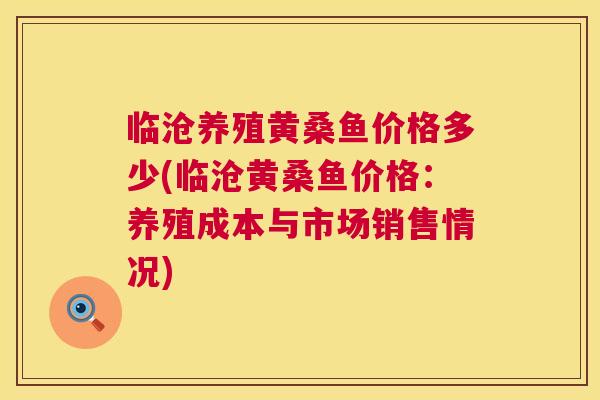 临沧养殖黄桑鱼价格多少(临沧黄桑鱼价格：养殖成本与市场销售情况)
