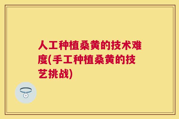 人工种植桑黄的技术难度(手工种植桑黄的技艺挑战)