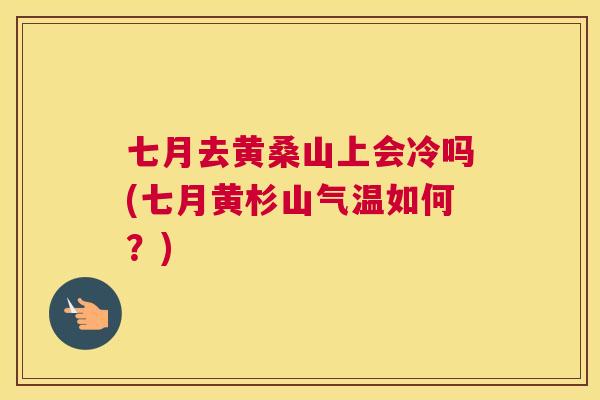 七月去黄桑山上会冷吗(七月黄杉山气温如何？)