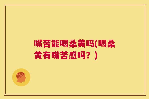 嘴苦能喝桑黄吗(喝桑黄有嘴苦感吗？)