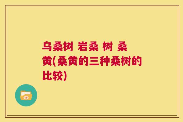 乌桑树 岩桑 树 桑黄(桑黄的三种桑树的比较)