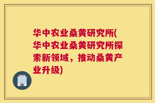 华中农业桑黄研究所(华中农业桑黄研究所探索新领域，推动桑黄产业升级)