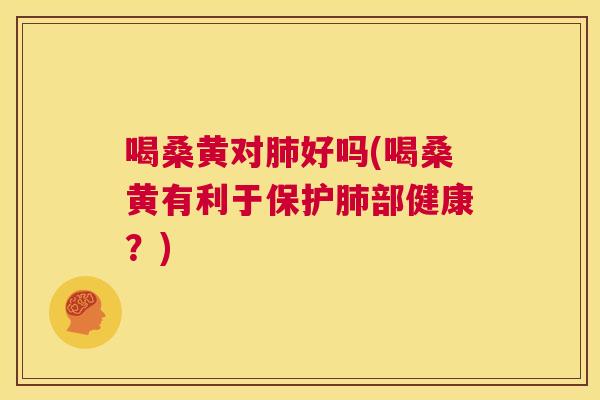 喝桑黄对好吗(喝桑黄有利于保护部健康？)