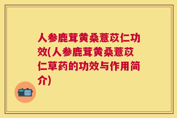 人参鹿茸黄桑薏苡仁功效(人参鹿茸黄桑薏苡仁草药的功效与作用简介)