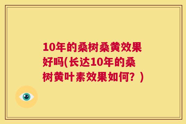 10年的桑树桑黄效果好吗(长达10年的桑树黄叶素效果如何？)