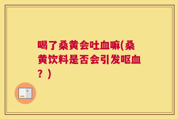 喝了桑黄会吐嘛(桑黄饮料是否会引发呕？)
