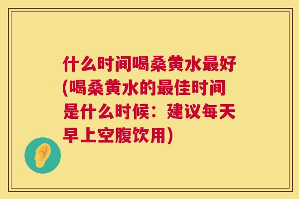 什么时间喝桑黄水好(喝桑黄水的佳时间是什么时候：建议每天早上空腹饮用)