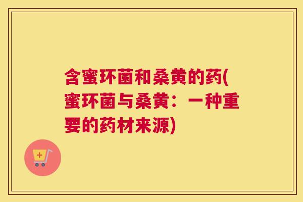 含蜜环菌和桑黄的药(蜜环菌与桑黄：一种重要的药材来源)