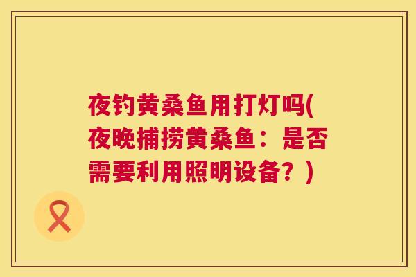 夜钓黄桑鱼用打灯吗(夜晚捕捞黄桑鱼：是否需要利用照明设备？)