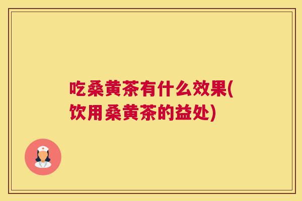 吃桑黄茶有什么效果(饮用桑黄茶的益处)