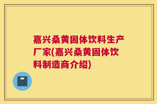 嘉兴桑黄固体饮料生产厂家(嘉兴桑黄固体饮料制造商介绍)