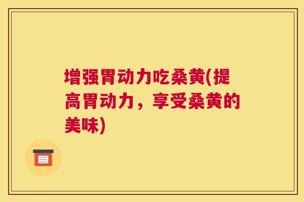 增强胃动力吃桑黄(提高胃动力，享受桑黄的美味)
