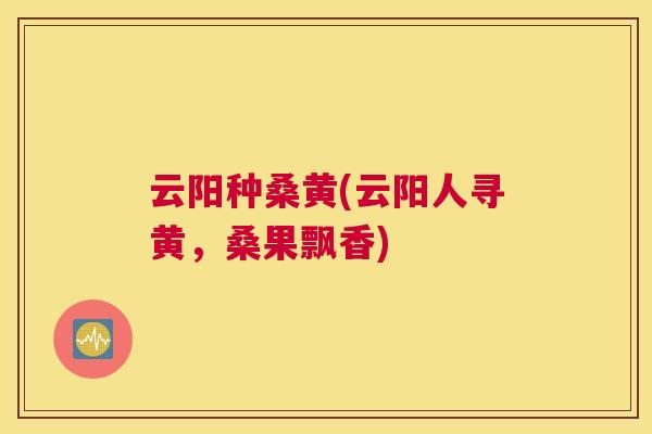 云阳种桑黄(云阳人寻黄，桑果飘香)
