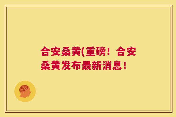 合安桑黄(重磅！合安桑黄发布新消息！