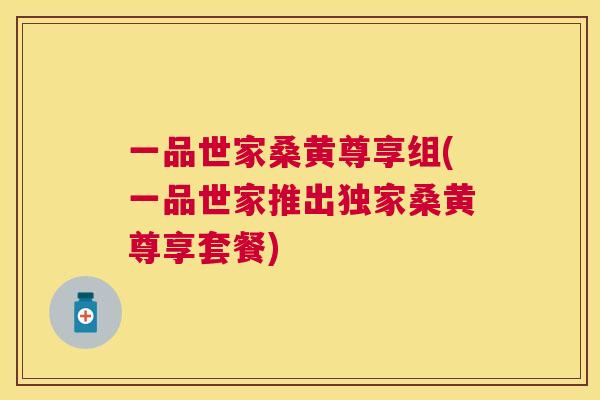 一品世家桑黄尊享组(一品世家推出独家桑黄尊享套餐)