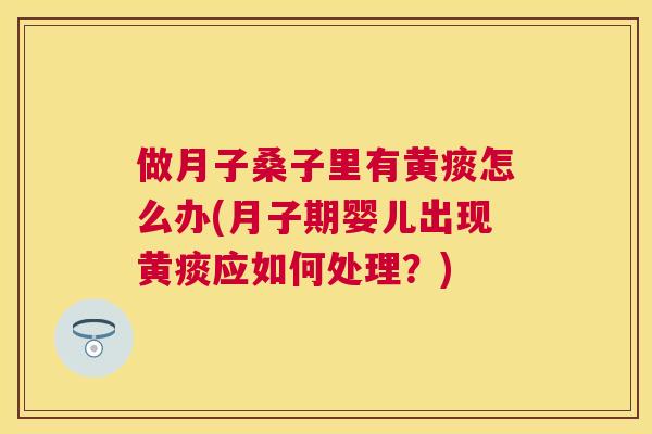 做月子桑子里有黄痰怎么办(月子期婴儿出现黄痰应如何处理？)