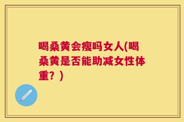 喝桑黄会瘦吗女人(喝桑黄是否能助减女性体重？)
