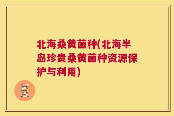 北海桑黄菌种(北海半岛珍贵桑黄菌种资源保护与利用)