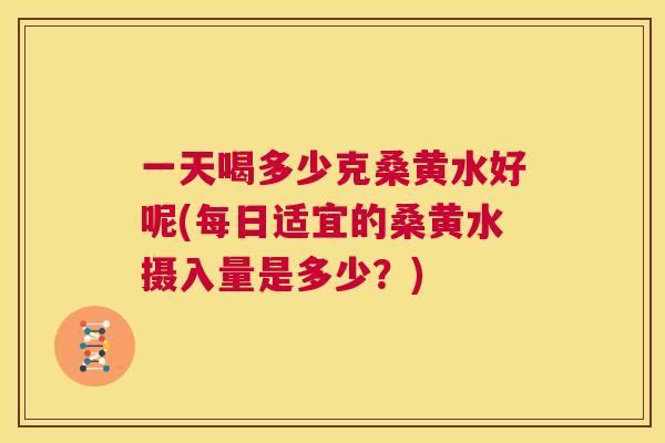 一天喝多少克桑黄水好呢(每日适宜的桑黄水摄入量是多少？)