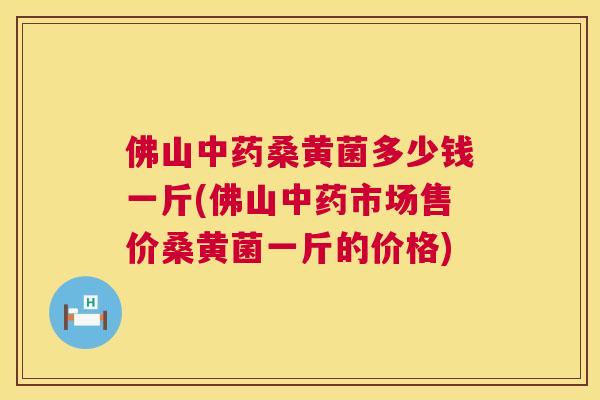 佛山桑黄菌多少钱一斤(佛山市场售价桑黄菌一斤的价格)