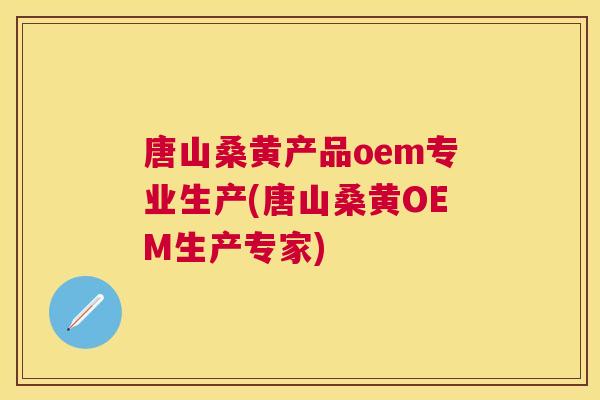 唐山桑黄产品oem专业生产(唐山桑黄OEM生产专家)