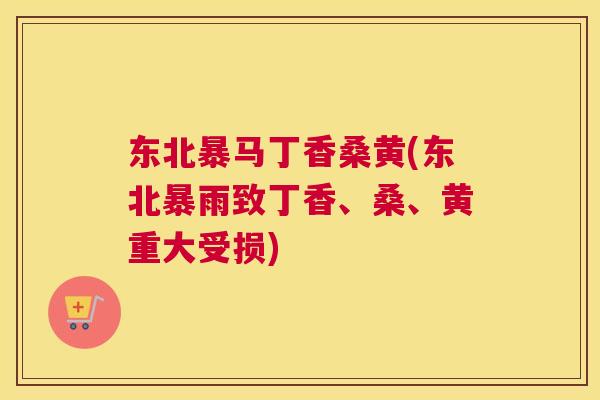 东北暴马丁香桑黄(东北暴雨致丁香、桑、黄重大受损)