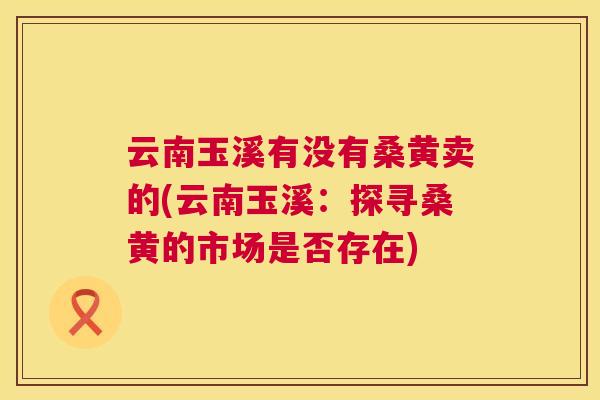 云南玉溪有没有桑黄卖的(云南玉溪：探寻桑黄的市场是否存在)