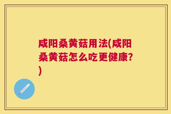 咸阳桑黄菇用法(咸阳桑黄菇怎么吃更健康？)