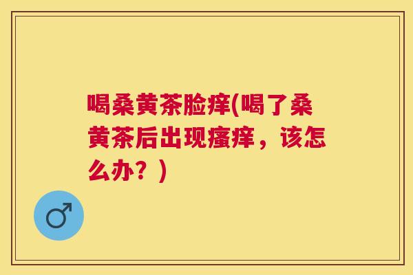 喝桑黄茶脸痒(喝了桑黄茶后出现，该怎么办？)