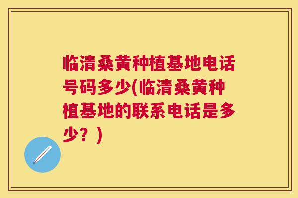 临清桑黄种植基地电话号码多少(临清桑黄种植基地的联系电话是多少？)