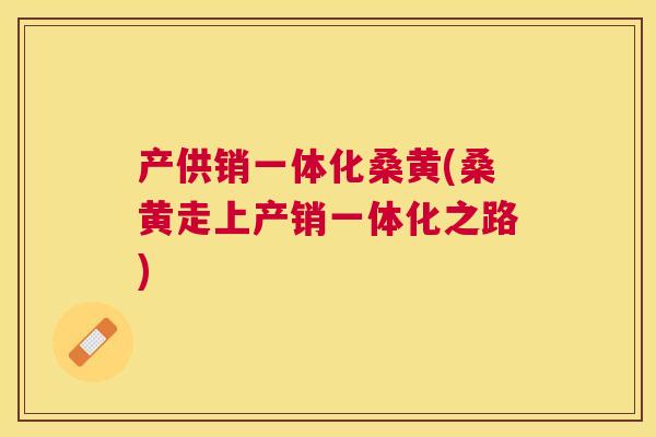 产供销一体化桑黄(桑黄走上产销一体化之路)