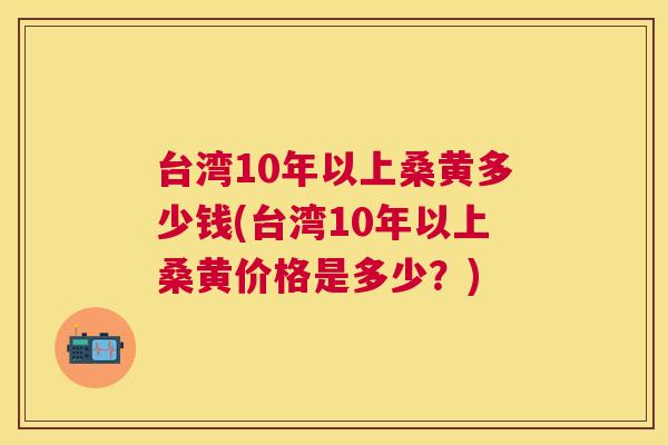 台湾10年以上桑黄多少钱(台湾10年以上桑黄价格是多少？)