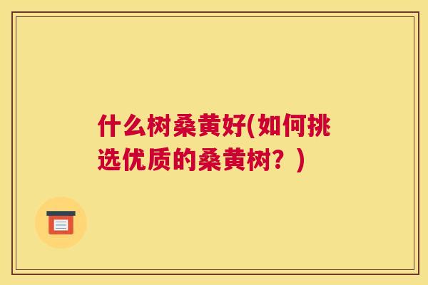 什么树桑黄好(如何挑选优质的桑黄树？)