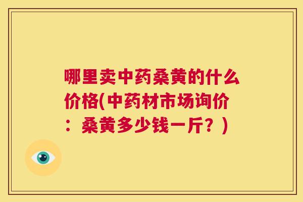 哪里卖桑黄的什么价格(材市场询价：桑黄多少钱一斤？)