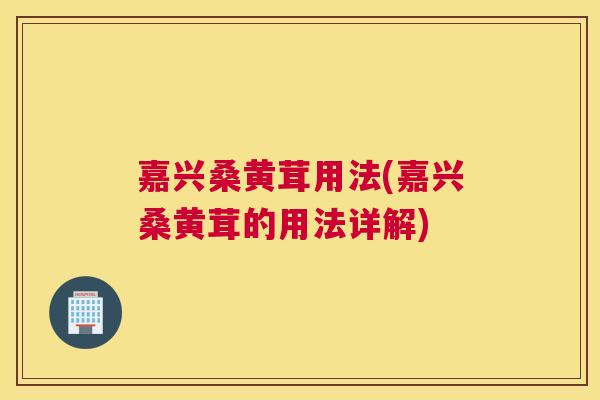 嘉兴桑黄茸用法(嘉兴桑黄茸的用法详解)