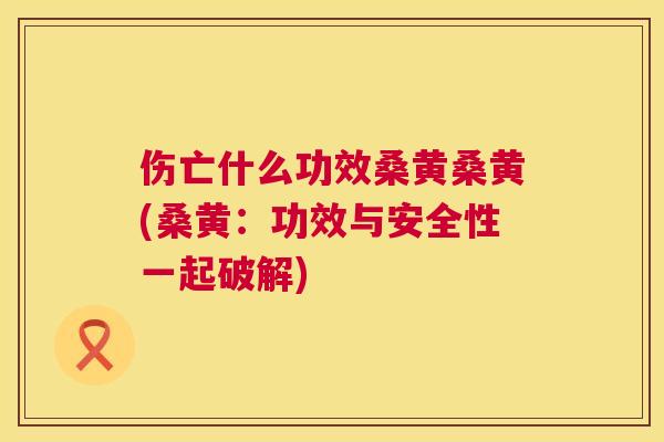 伤亡什么功效桑黄桑黄(桑黄：功效与安全性一起破解)