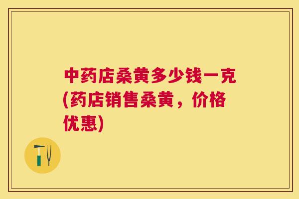 店桑黄多少钱一克(药店销售桑黄，价格优惠)