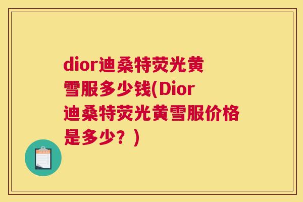 dior迪桑特荧光黄雪服多少钱(Dior迪桑特荧光黄雪服价格是多少？)