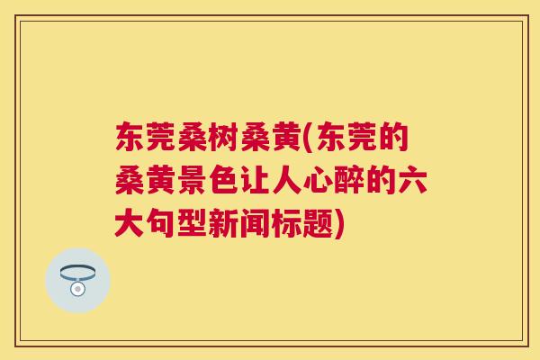 东莞桑树桑黄(东莞的桑黄景色让人心醉的六大句型新闻标题)