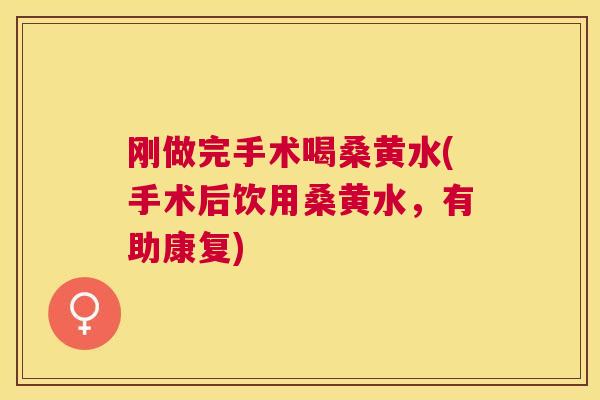 刚做完手术喝桑黄水(手术后饮用桑黄水，有助康复)