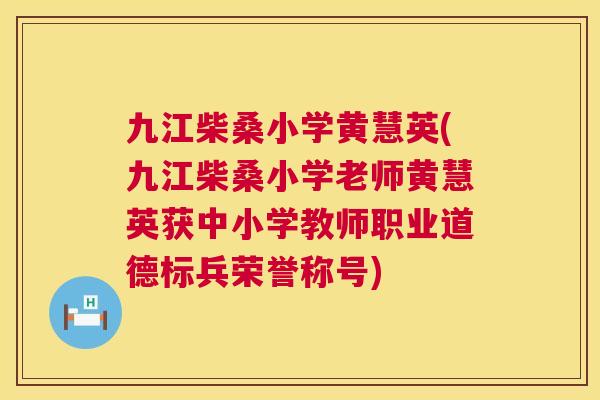 九江柴桑小学黄慧英(九江柴桑小学老师黄慧英获中小学教师职业道德标兵荣誉称号)