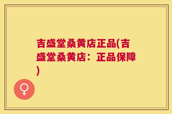 吉盛堂桑黄店正品(吉盛堂桑黄店：正品保障)