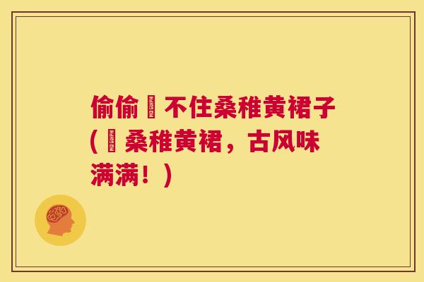 偷偷蔵不住桑稚黄裙子(蔵桑稚黄裙，古风味满满！)