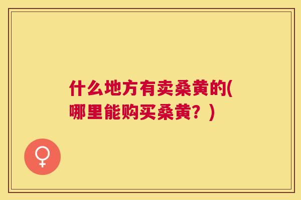 什么地方有卖桑黄的(哪里能购买桑黄？)
